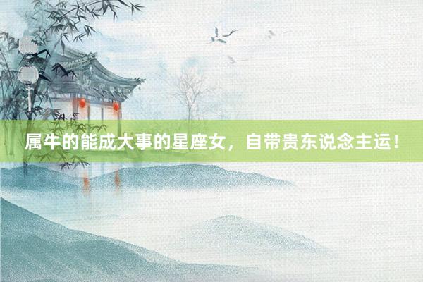 属牛的能成大事的星座女，自带贵东说念主运！