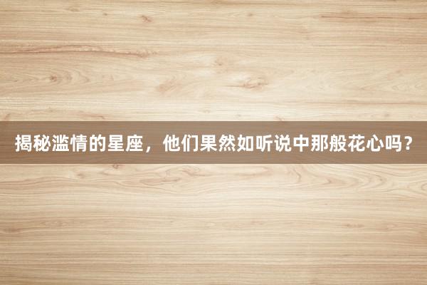 揭秘滥情的星座，他们果然如听说中那般花心吗？