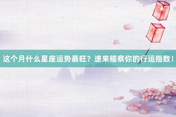 这个月什么星座运势最旺？速来稽察你的行运指数！