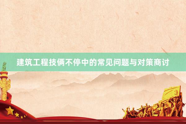 建筑工程技俩不停中的常见问题与对策商讨