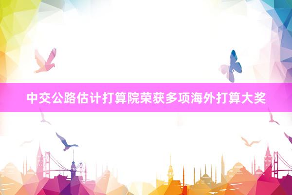 中交公路估计打算院荣获多项海外打算大奖