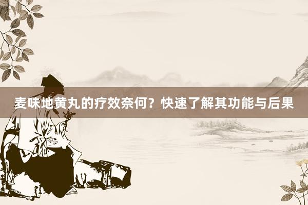 麦味地黄丸的疗效奈何？快速了解其功能与后果