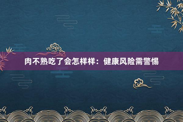 肉不熟吃了会怎样样：健康风险需警惕