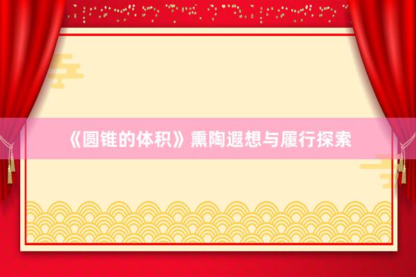《圆锥的体积》熏陶遐想与履行探索
