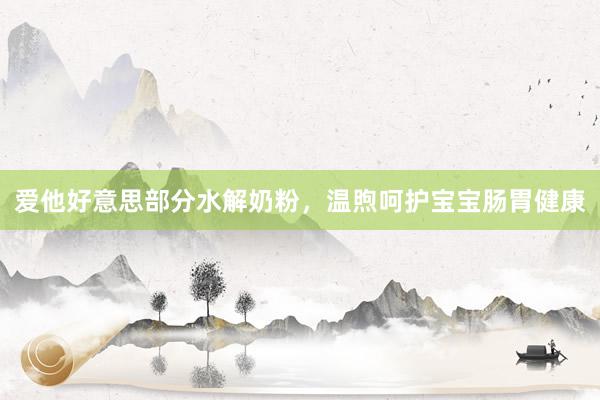 爱他好意思部分水解奶粉，温煦呵护宝宝肠胃健康