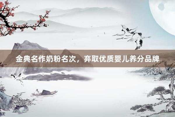金典名作奶粉名次，弃取优质婴儿养分品牌