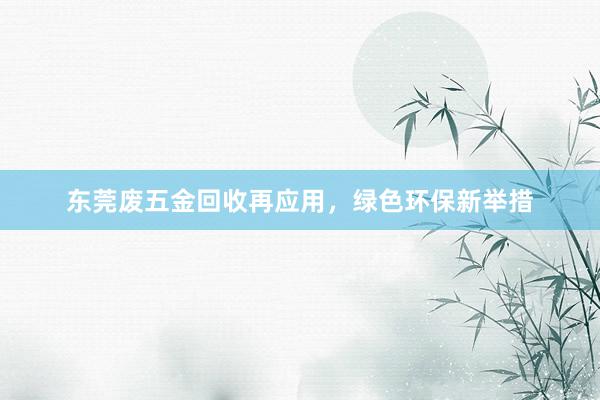东莞废五金回收再应用，绿色环保新举措