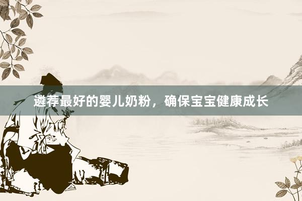 遴荐最好的婴儿奶粉，确保宝宝健康成长