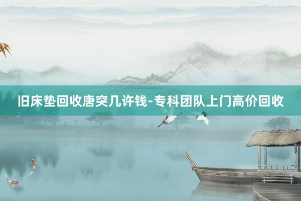 旧床垫回收唐突几许钱-专科团队上门高价回收