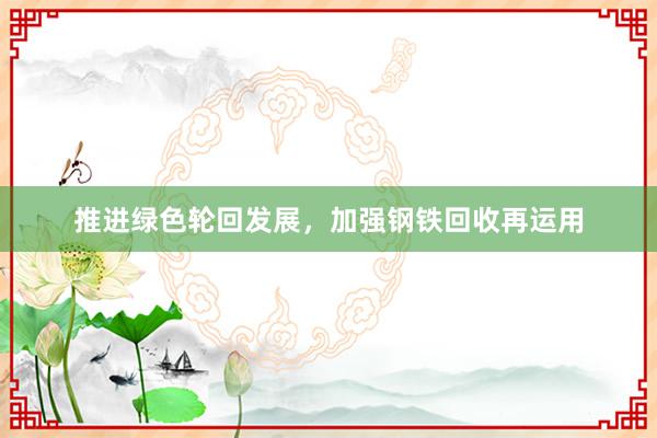 推进绿色轮回发展，加强钢铁回收再运用
