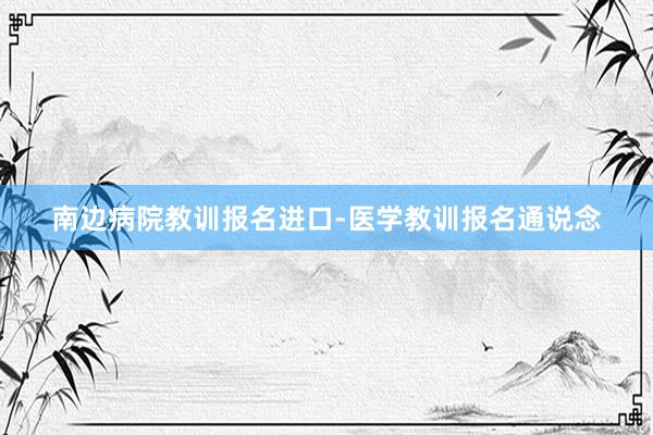 南边病院教训报名进口-医学教训报名通说念