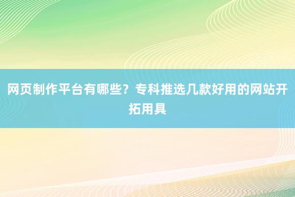 网页制作平台有哪些？专科推选几款好用的网站开拓用具