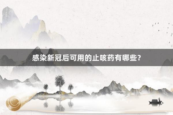感染新冠后可用的止咳药有哪些？