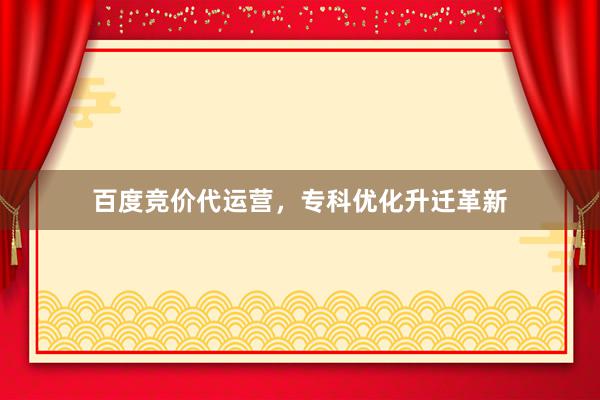 百度竞价代运营，专科优化升迁革新