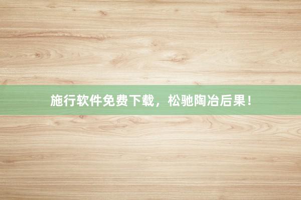 施行软件免费下载，松驰陶冶后果！