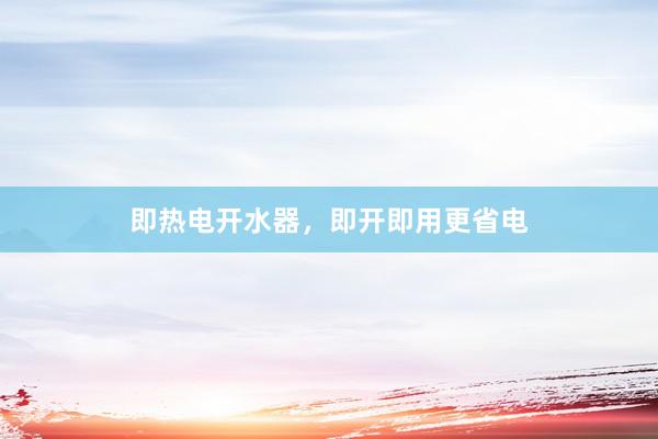 即热电开水器，即开即用更省电