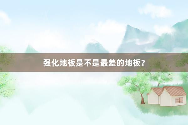 强化地板是不是最差的地板？