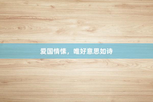 爱国情愫，唯好意思如诗