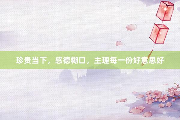 珍贵当下，感德糊口，主理每一份好意思好