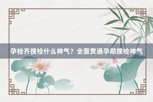 孕检齐搜检什么神气？全面贯通孕期搜检神气