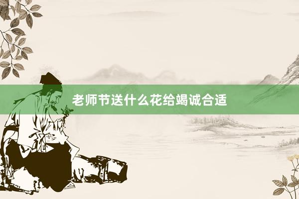 老师节送什么花给竭诚合适